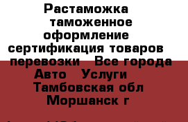 Растаможка - таможенное оформление - сертификация товаров - перевозки - Все города Авто » Услуги   . Тамбовская обл.,Моршанск г.